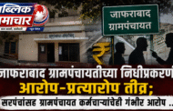 जाफराबाद ग्रामपंचायतीच्या निधीप्रकरणी आरोप-प्रत्यारोप तीव्र; सरपंचांसह ग्रामपंचायत कर्मचाऱ्यांचेही गंभीर आरोप ...!